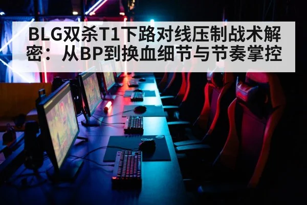 BLG双杀T1下路对线压制战术解密：从BP到换血细节与节奏掌控