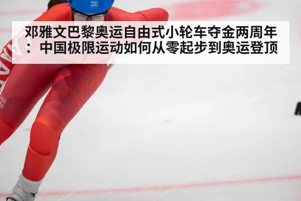 邓雅文巴黎奥运自由式小轮车夺金两周年：中国极限运动如何从零起步到奥运登顶