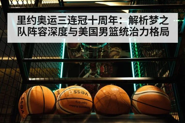 里约奥运三连冠十周年：解析梦之队阵容深度与美国男篮统治力格局