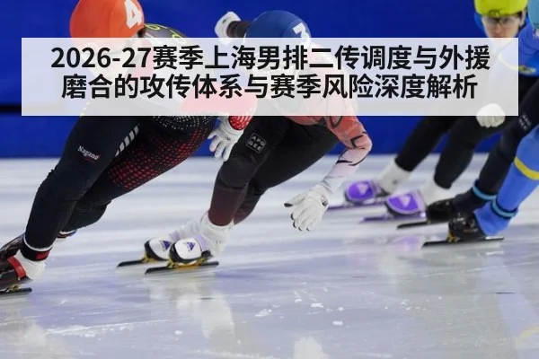 2026-27赛季上海男排二传调度与外援磨合的攻传体系与赛季风险深度解析