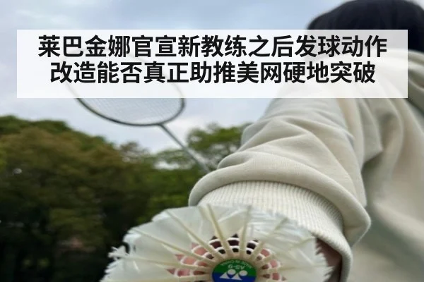 莱巴金娜官宣新教练之后发球动作改造能否真正助推美网硬地突破