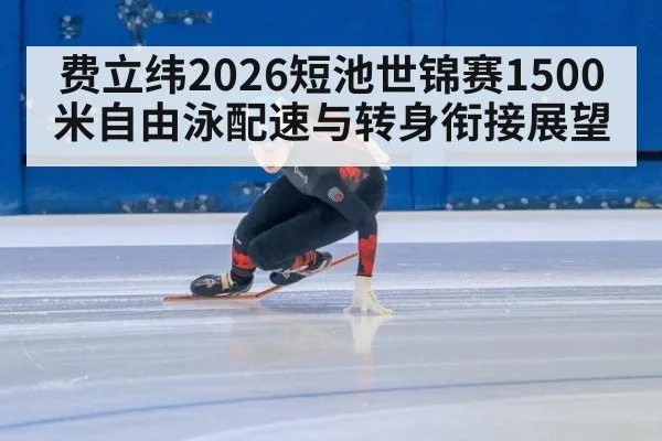 费立纬2026短池世锦赛1500米自由泳配速与转身衔接展望